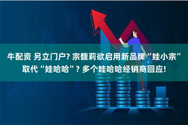 牛配资 另立门户? 宗馥莉欲启用新品牌“娃小宗”取代“娃哈哈”? 多个娃哈哈经销商回应!