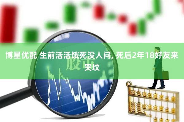 博星优配 生前活活饿死没人问, 死后2年18好友来哭坟