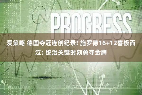 爱策略 德国夺冠连创纪录! 施罗德16+12喜极而泣: 统治关键时刻勇夺金牌