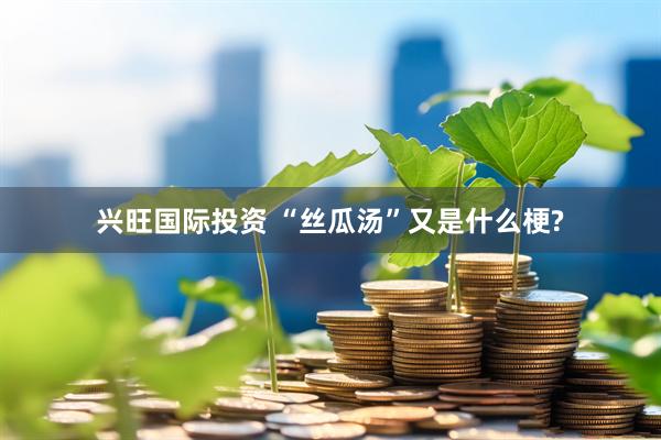 兴旺国际投资 “丝瓜汤”又是什么梗?