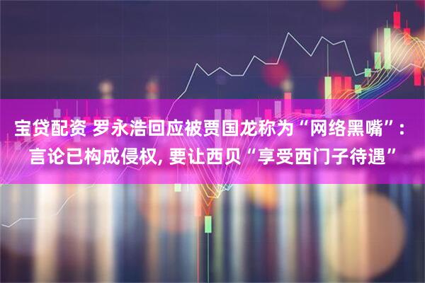 宝贷配资 罗永浩回应被贾国龙称为“网络黑嘴”: 言论已构成侵权, 要让西贝“享受西门子待遇”