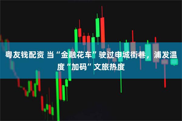 粤友钱配资 当“金融花车”驶过申城街巷，浦发温度“加码”文旅热度