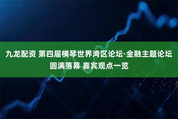 九龙配资 第四届横琴世界湾区论坛·金融主题论坛圆满落幕 嘉宾观点一览