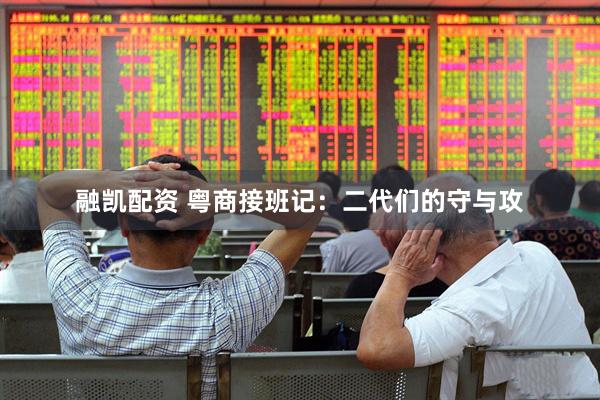 融凯配资 粤商接班记：二代们的守与攻