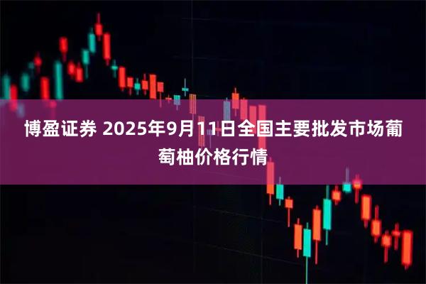 博盈证券 2025年9月11日全国主要批发市场葡萄柚价格行情