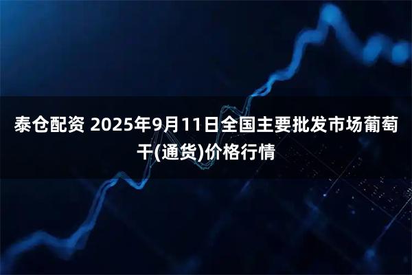 泰仓配资 2025年9月11日全国主要批发市场葡萄干(通货)价格行情