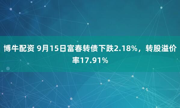 博牛配资 9月15日富春转债下跌2.18%，转股溢价率17.91%