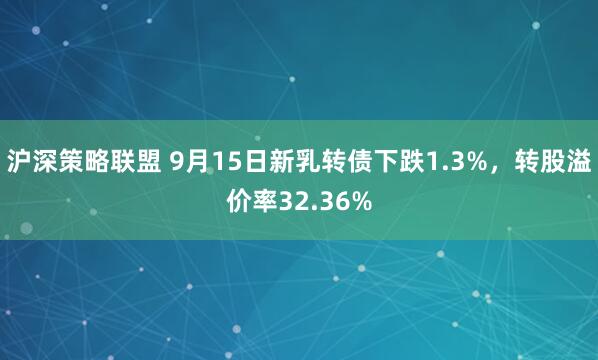 沪深策略联盟 9月15日新乳转债下跌1.3%，转股溢价率32.36%