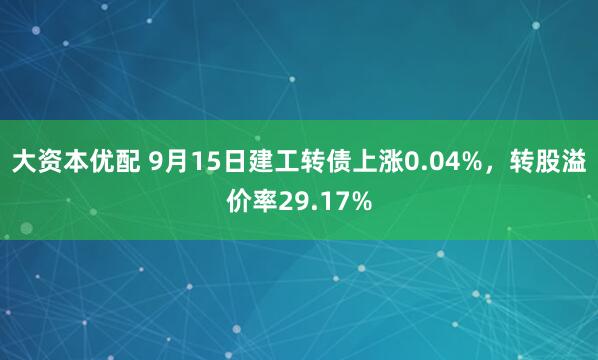 大资本优配 9月15日建工转债上涨0.04%，转股溢价率29.17%