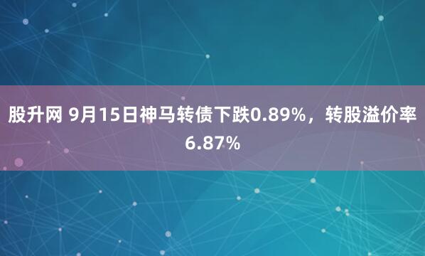 股升网 9月15日神马转债下跌0.89%，转股溢价率6.87%