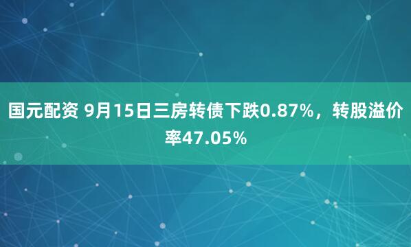 国元配资 9月15日三房转债下跌0.87%，转股溢价率47.05%