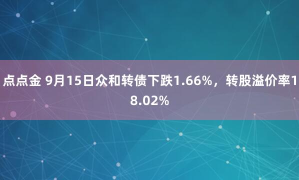 点点金 9月15日众和转债下跌1.66%，转股溢价率18.02%