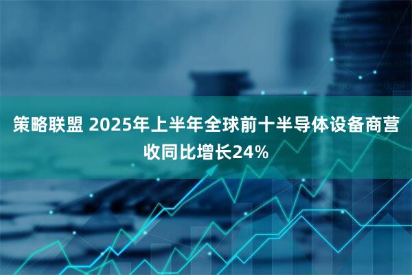 策略联盟 2025年上半年全球前十半导体设备商营收同比增长24%
