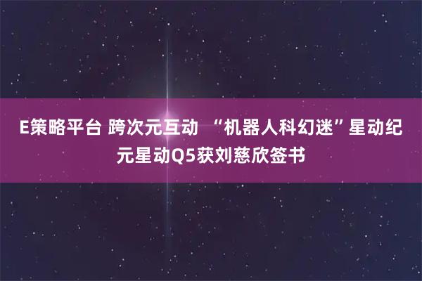 E策略平台 跨次元互动  “机器人科幻迷”星动纪元星动Q5获刘慈欣签书