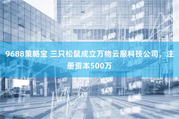 9688策略宝 三只松鼠成立万物云服科技公司，注册资本500万