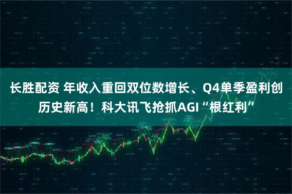 长胜配资 年收入重回双位数增长、Q4单季盈利创历史新高！科大讯飞抢抓AGI“根红利”