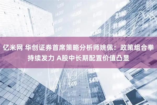 亿米网 华创证券首席策略分析师姚佩：政策组合拳持续发力 A股中长期配置价值凸显