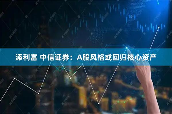 添利富 中信证券：A股风格或回归核心资产