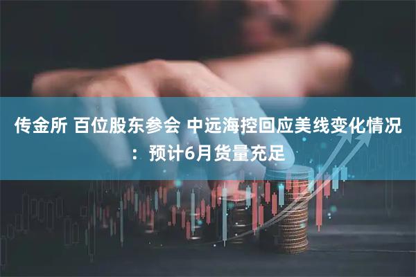 传金所 百位股东参会 中远海控回应美线变化情况：预计6月货量充足