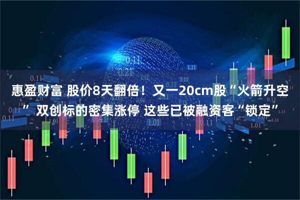 惠盈财富 股价8天翻倍！又一20cm股“火箭升空” 双创标的密集涨停 这些已被融资客“锁定”
