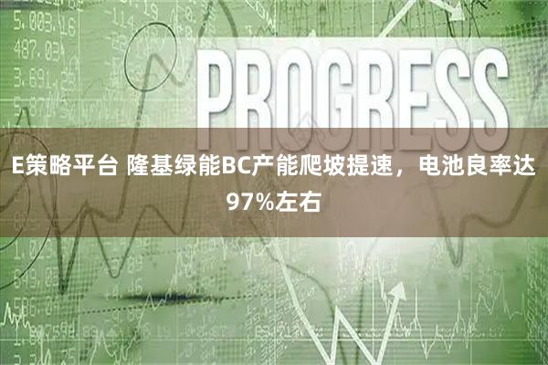 E策略平台 隆基绿能BC产能爬坡提速，电池良率达97%左右