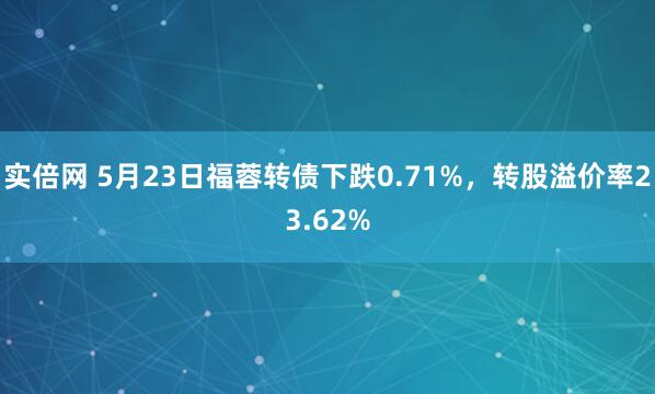 实倍网 5月23日福蓉转债下跌0.71%，转股溢价率23.62%