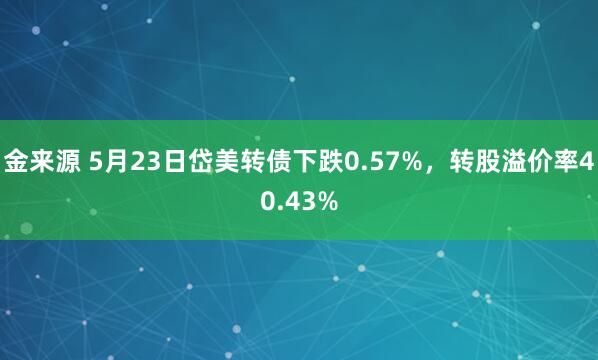金来源 5月23日岱美转债下跌0.57%，转股溢价率40.43%
