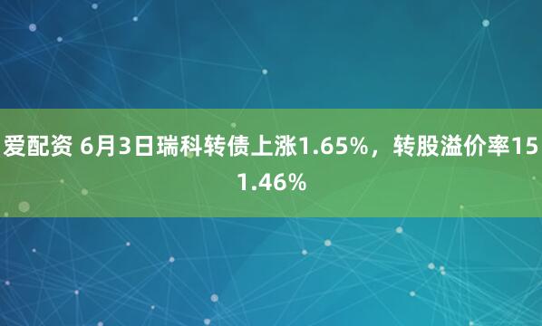 爱配资 6月3日瑞科转债上涨1.65%，转股溢价率151.46%
