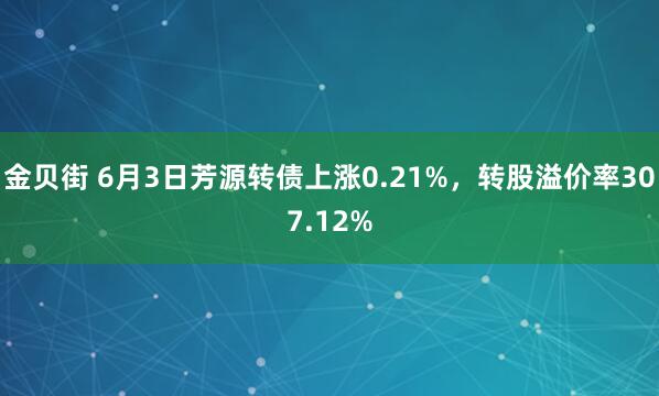 金贝街 6月3日芳源转债上涨0.21%，转股溢价率307.12%