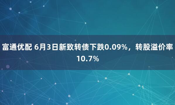 富通优配 6月3日新致转债下跌0.09%，转股溢价率10.7%