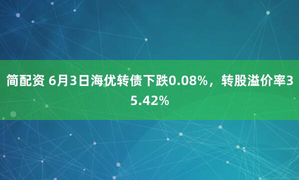 简配资 6月3日海优转债下跌0.08%，转股溢价率35.42%