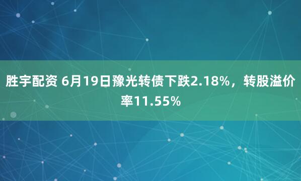 胜宇配资 6月19日豫光转债下跌2.18%，转股溢价率11.55%