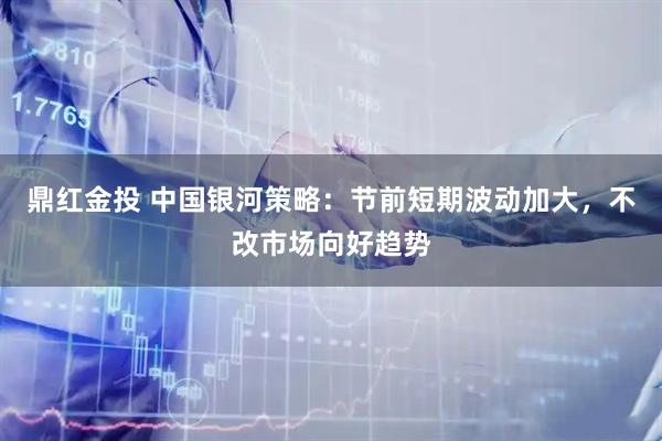 鼎红金投 中国银河策略：节前短期波动加大，不改市场向好趋势