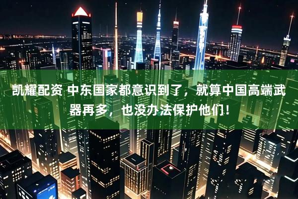 凯耀配资 中东国家都意识到了，就算中国高端武器再多，也没办法保护他们！