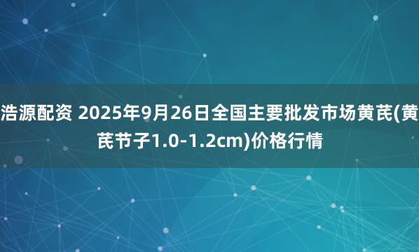 浩源配资 2025年9月26日全国主要批发市场黄芪(黄芪节子1.0-1.2cm)价格行情