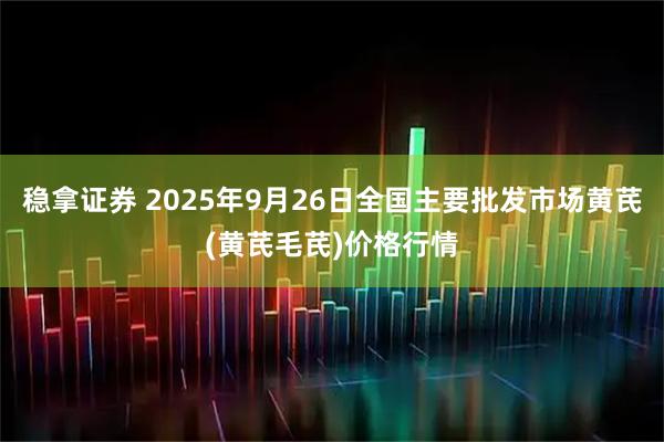 稳拿证券 2025年9月26日全国主要批发市场黄芪(黄芪毛芪)价格行情