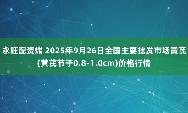 永旺配资端 2025年9月26日全国主要批发市场黄芪(黄芪节子0.8-1.0cm)价格行情