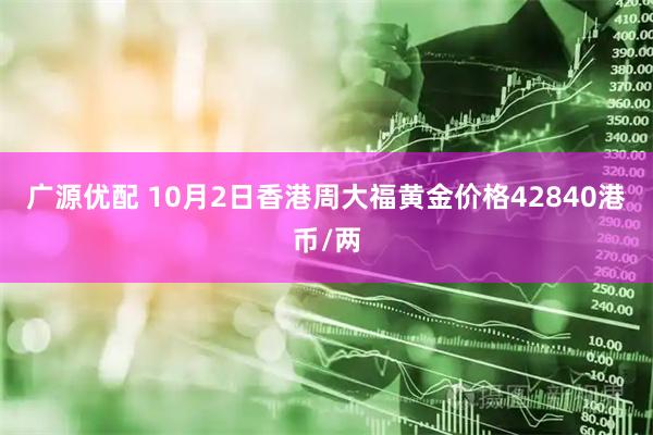 广源优配 10月2日香港周大福黄金价格42840港币/两