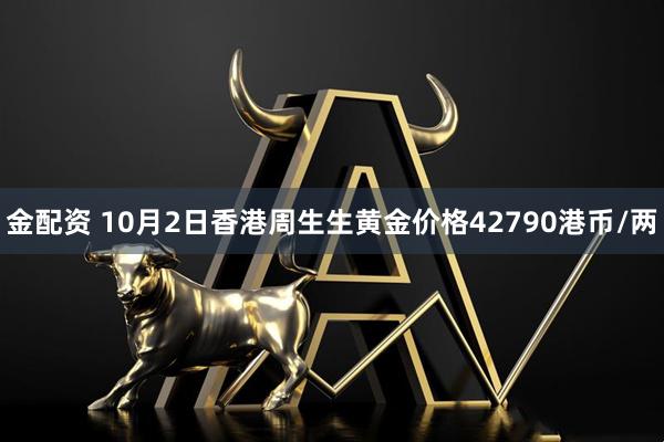金配资 10月2日香港周生生黄金价格42790港币/两