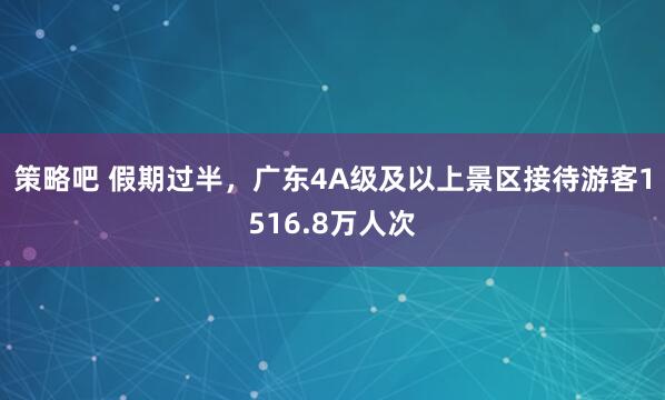 策略吧 假期过半，广东4A级及以上景区接待游客1516.8万人次