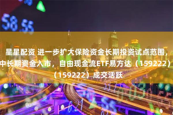 星星配资 进一步扩大保险资金长期投资试点范围，大力推动中长期资金入市，自由现金流ETF易方达（159222）成交活跃