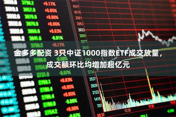 金多多配资 3只中证1000指数ETF成交放量，成交额环比均增加超亿元