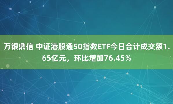 万银鼎信 中证港股通50指数ETF今日合计成交额1.65亿元，环比增加76.45%
