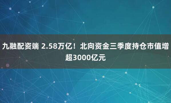 九融配资端 2.58万亿！北向资金三季度持仓市值增超3000亿元