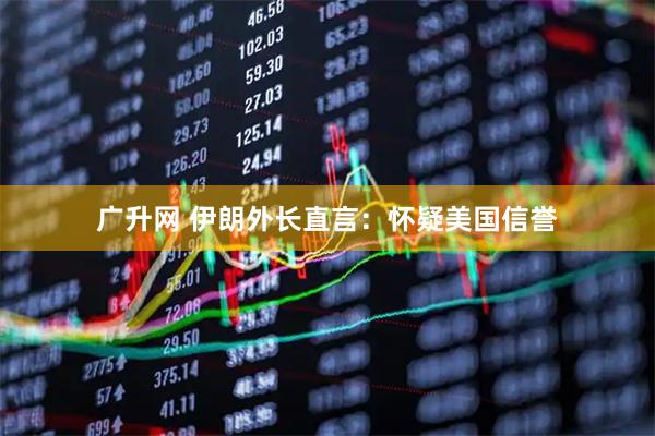 广升网 伊朗外长直言：怀疑美国信誉