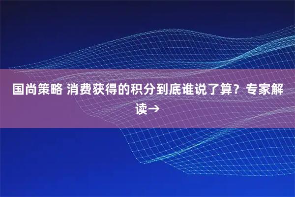 国尚策略 消费获得的积分到底谁说了算？专家解读→