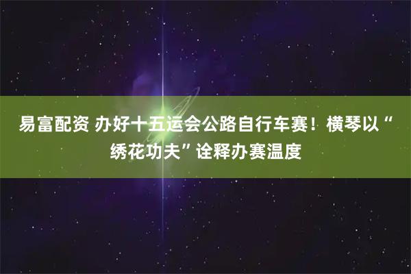 易富配资 办好十五运会公路自行车赛！横琴以“绣花功夫”诠释办赛温度