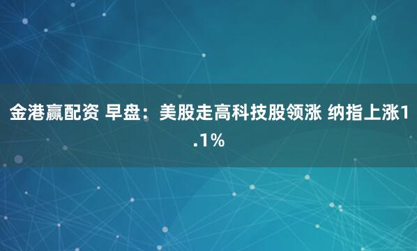 金港赢配资 早盘：美股走高科技股领涨 纳指上涨1.1%