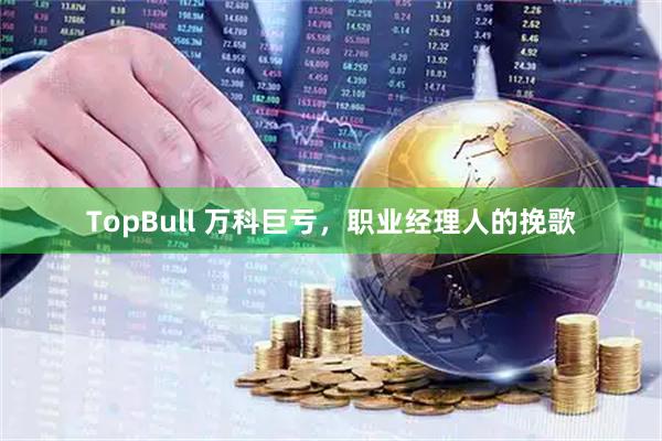 TopBull 万科巨亏，职业经理人的挽歌