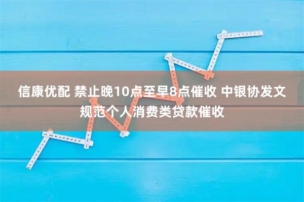 信康优配 禁止晚10点至早8点催收 中银协发文规范个人消费类贷款催收